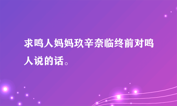 求鸣人妈妈玖辛奈临终前对鸣人说的话。