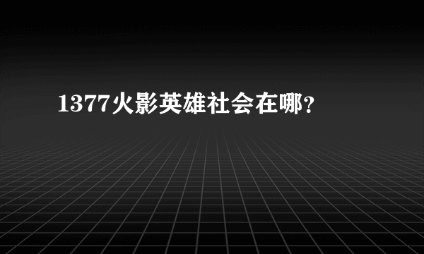 1377火影英雄社会在哪？