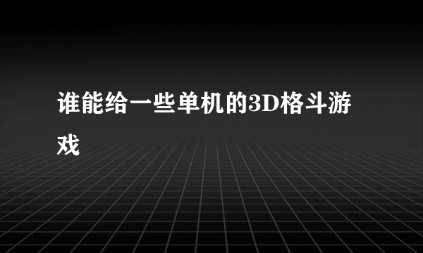 谁能给一些单机的3D格斗游戏