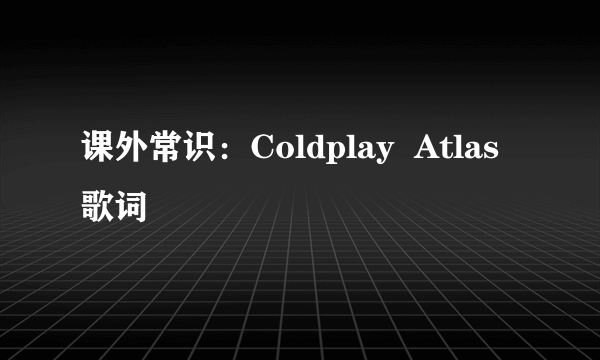 课外常识：Coldplay  Atlas 歌词