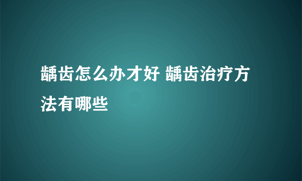 龋齿怎么办才好 龋齿治疗方法有哪些