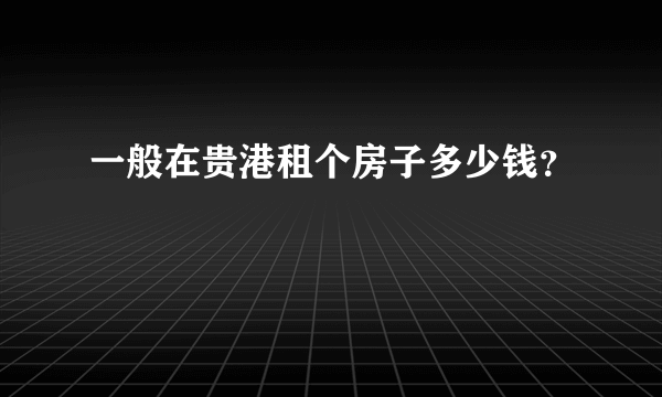 一般在贵港租个房子多少钱？