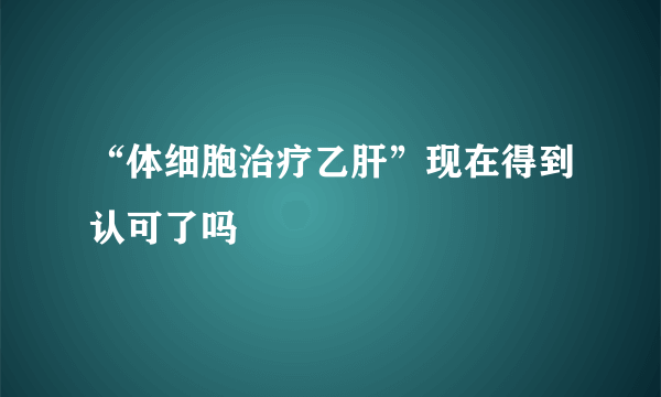 “体细胞治疗乙肝”现在得到认可了吗