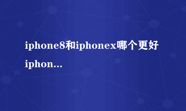 iphone8和iphonex哪个更好 iphone8和iphonex配置对比分析