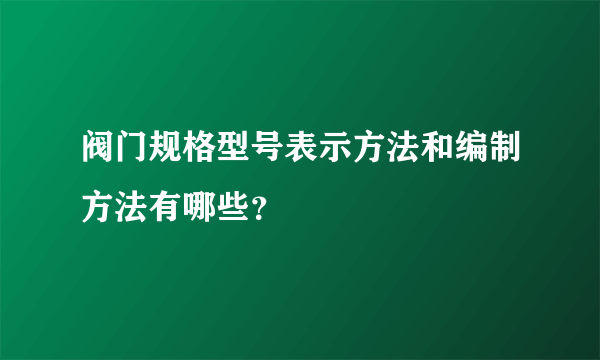 阀门规格型号表示方法和编制方法有哪些？