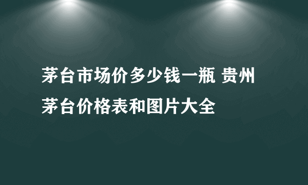 茅台市场价多少钱一瓶 贵州茅台价格表和图片大全