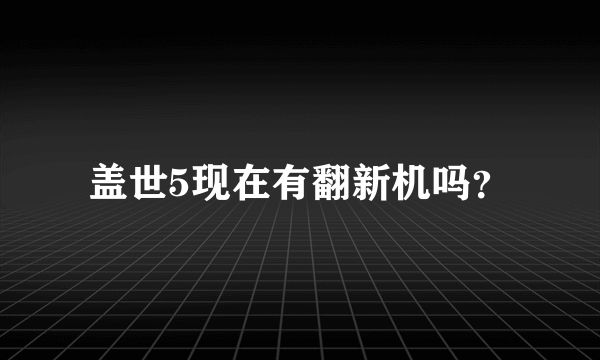 盖世5现在有翻新机吗？