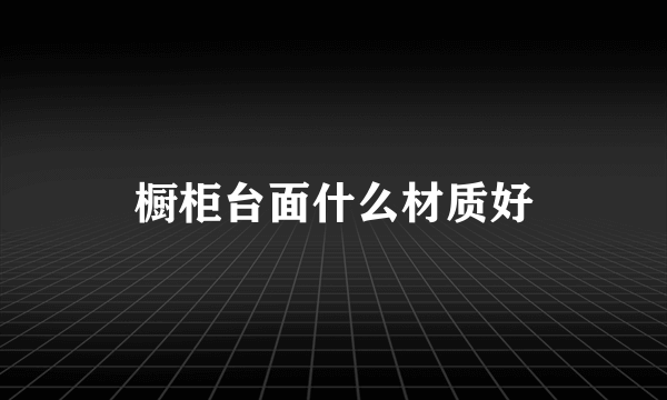 橱柜台面什么材质好