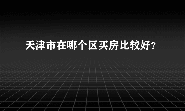 天津市在哪个区买房比较好？