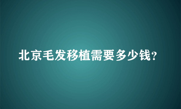 北京毛发移植需要多少钱？