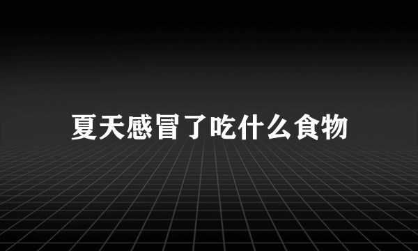 夏天感冒了吃什么食物