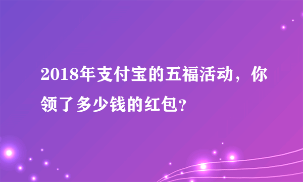 2018年支付宝的五福活动，你领了多少钱的红包？