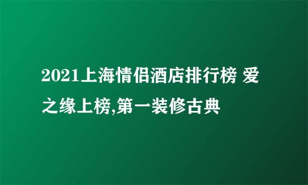 2021上海情侣酒店排行榜 爱之缘上榜,第一装修古典