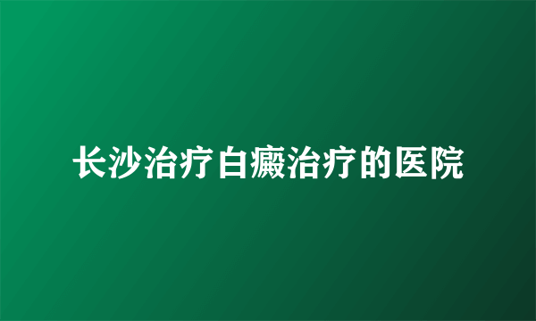 长沙治疗白癜治疗的医院