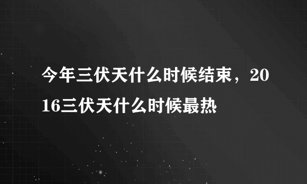 今年三伏天什么时候结束，2016三伏天什么时候最热