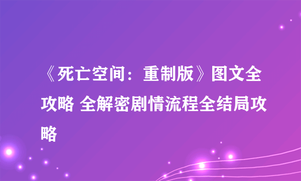 《死亡空间：重制版》图文全攻略 全解密剧情流程全结局攻略