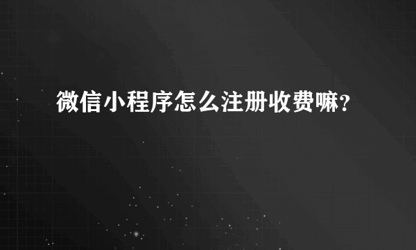 微信小程序怎么注册收费嘛？