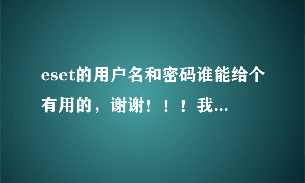 eset的用户名和密码谁能给个有用的，谢谢！！！我才装的。。谢谢啊