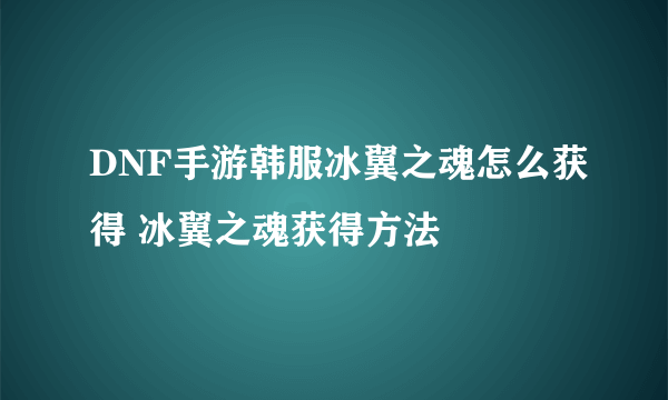 DNF手游韩服冰翼之魂怎么获得 冰翼之魂获得方法