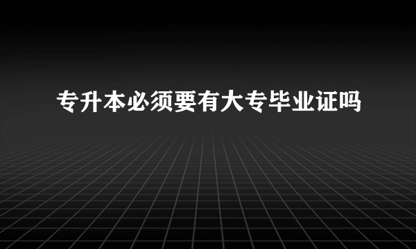 专升本必须要有大专毕业证吗