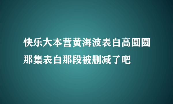 快乐大本营黄海波表白高圆圆那集表白那段被删减了吧