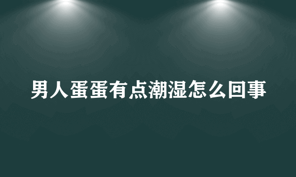 男人蛋蛋有点潮湿怎么回事