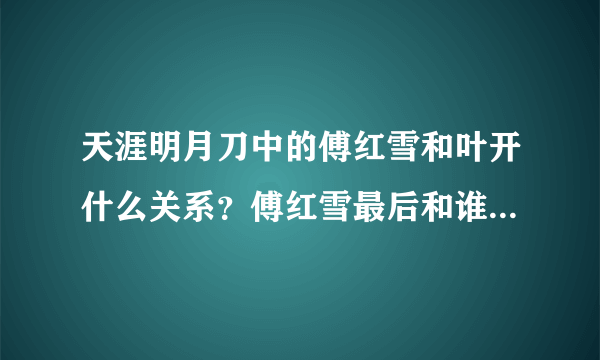 天涯明月刀中的傅红雪和叶开什么关系？傅红雪最后和谁在一起？叶开最后和谁在一起？