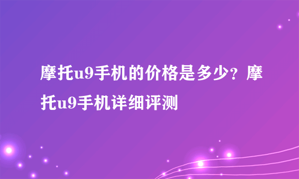 摩托u9手机的价格是多少？摩托u9手机详细评测