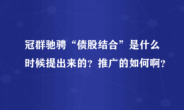 冠群驰骋“债股结合”是什么时候提出来的？推广的如何啊？