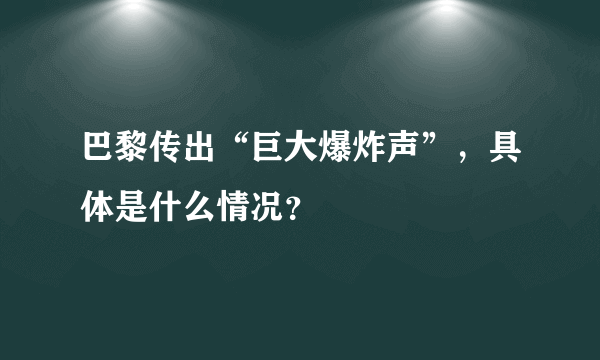 巴黎传出“巨大爆炸声”，具体是什么情况？