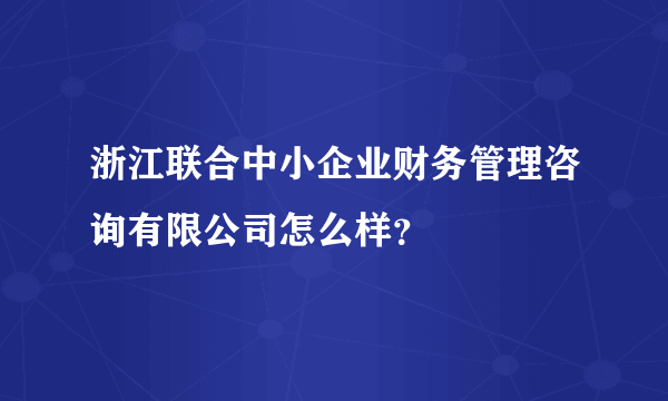 浙江联合中小企业财务管理咨询有限公司怎么样？