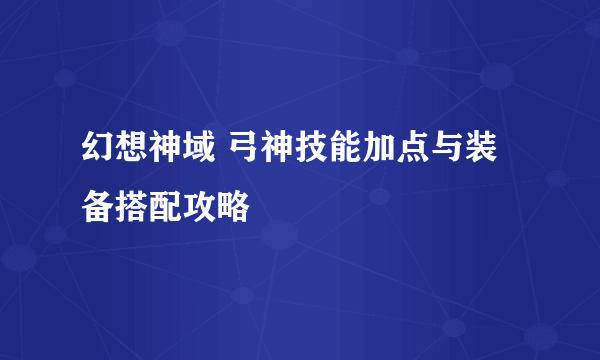 幻想神域 弓神技能加点与装备搭配攻略