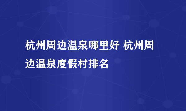 杭州周边温泉哪里好 杭州周边温泉度假村排名