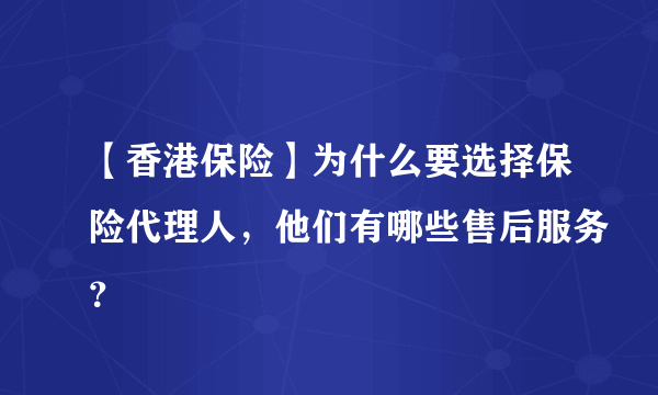 【香港保险】为什么要选择保险代理人，他们有哪些售后服务？