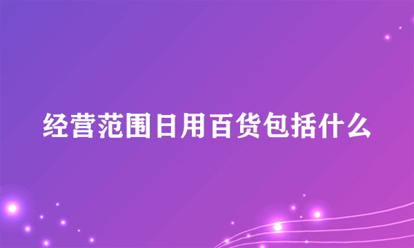 经营范围日用百货包括什么