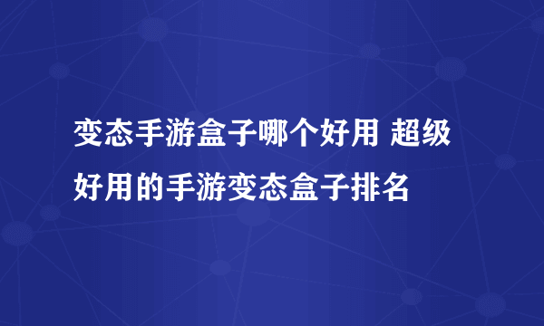 变态手游盒子哪个好用 超级好用的手游变态盒子排名