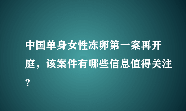 中国单身女性冻卵第一案再开庭，该案件有哪些信息值得关注？