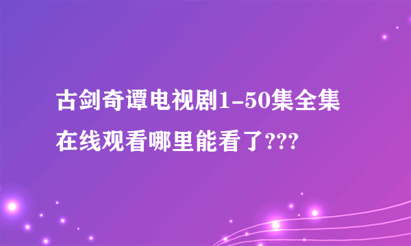 古剑奇谭电视剧1-50集全集在线观看哪里能看了???