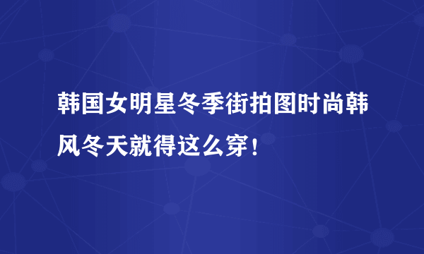 韩国女明星冬季街拍图时尚韩风冬天就得这么穿！