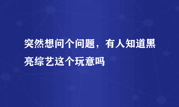 突然想问个问题，有人知道黑亮综艺这个玩意吗