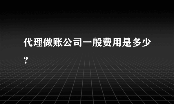 代理做账公司一般费用是多少？