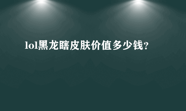 lol黑龙瞎皮肤价值多少钱？