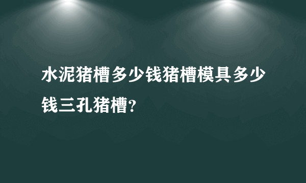 水泥猪槽多少钱猪槽模具多少钱三孔猪槽？