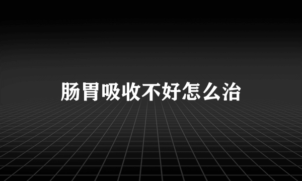 肠胃吸收不好怎么治