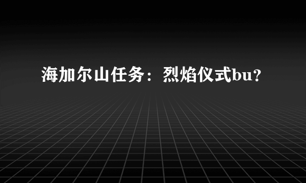 海加尔山任务：烈焰仪式bu？