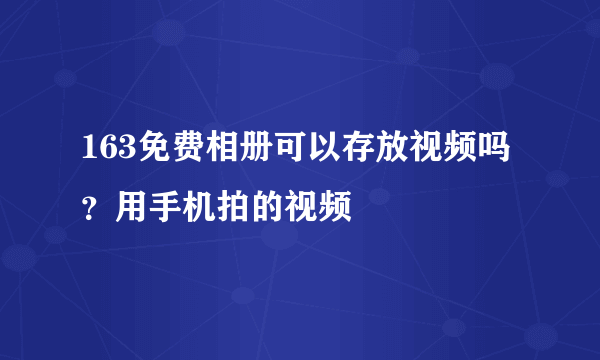 163免费相册可以存放视频吗？用手机拍的视频