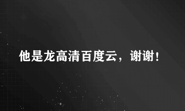 他是龙高清百度云，谢谢！