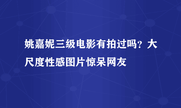 姚嘉妮三级电影有拍过吗？大尺度性感图片惊呆网友