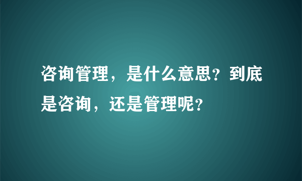 咨询管理，是什么意思？到底是咨询，还是管理呢？