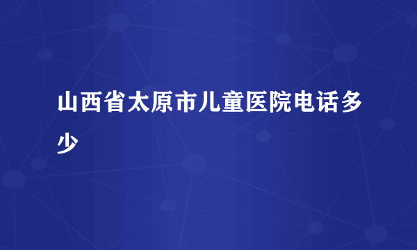 山西省太原市儿童医院电话多少